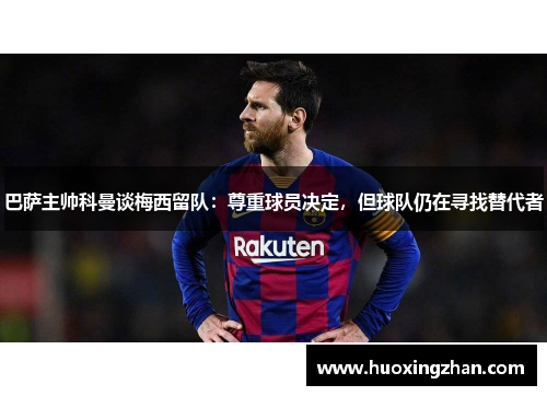 巴萨主帅科曼谈梅西留队：尊重球员决定，但球队仍在寻找替代者