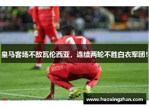 皇马客场不敌瓦伦西亚，连续两轮不胜白衣军团！