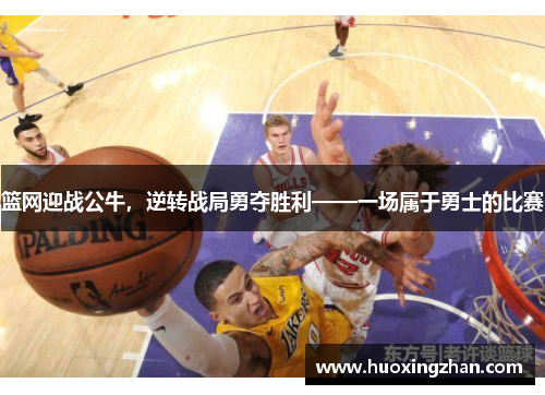 篮网迎战公牛，逆转战局勇夺胜利——一场属于勇士的比赛