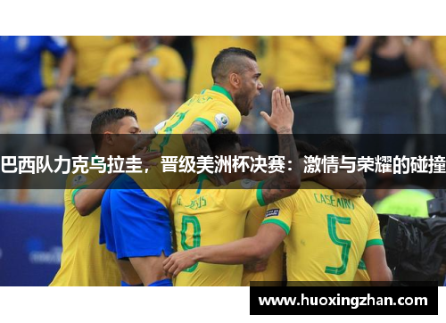 巴西队力克乌拉圭，晋级美洲杯决赛：激情与荣耀的碰撞