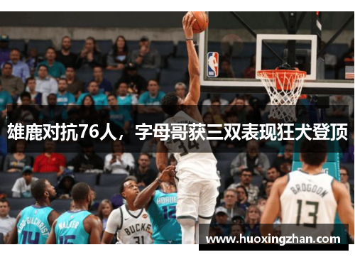 雄鹿对抗76人，字母哥获三双表现狂犬登顶