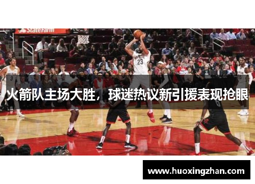 火箭队主场大胜，球迷热议新引援表现抢眼