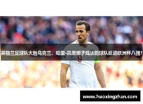 英格兰足球队大胜乌克兰，哈里·凯恩帽子戏法助球队挺进欧洲杯八强！