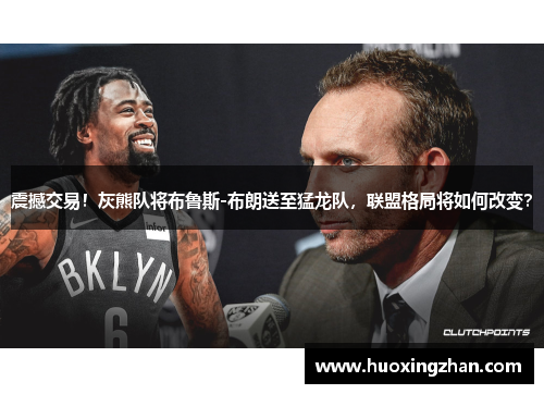 震撼交易！灰熊队将布鲁斯-布朗送至猛龙队，联盟格局将如何改变？