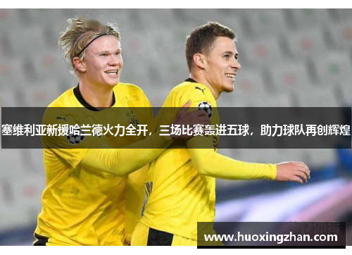 塞维利亚新援哈兰德火力全开，三场比赛轰进五球，助力球队再创辉煌
