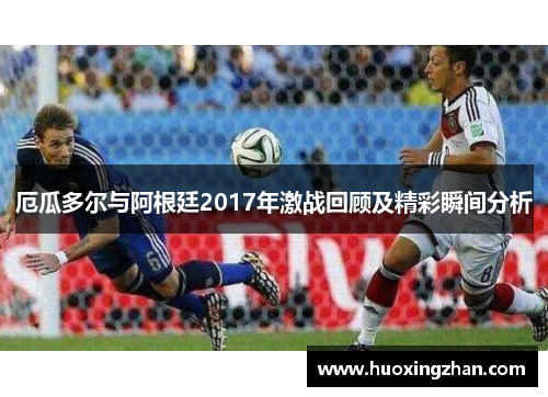 厄瓜多尔与阿根廷2017年激战回顾及精彩瞬间分析