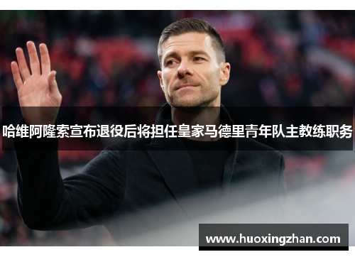 哈维阿隆索宣布退役后将担任皇家马德里青年队主教练职务