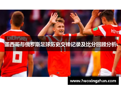 墨西哥与俄罗斯足球历史交锋记录及比分回顾分析
