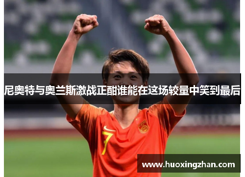 尼奥特与奥兰斯激战正酣谁能在这场较量中笑到最后