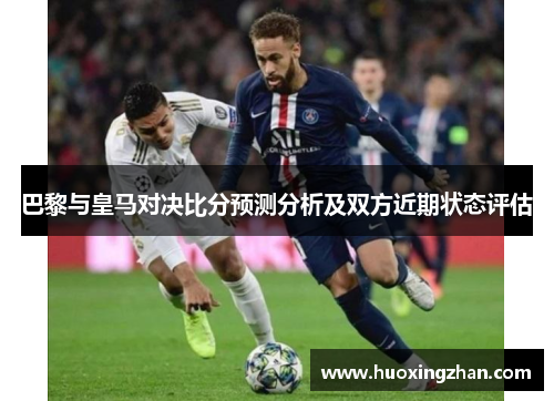 巴黎与皇马对决比分预测分析及双方近期状态评估