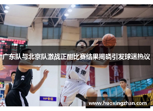 广东队与北京队激战正酣比赛结果揭晓引发球迷热议