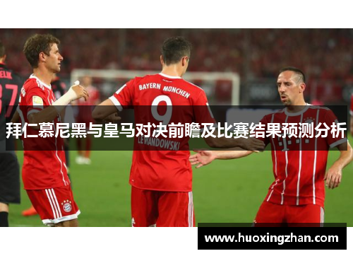 拜仁慕尼黑与皇马对决前瞻及比赛结果预测分析