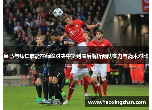 皇马与拜仁谁能在巅峰对决中笑到最后解析两队实力与战术对比